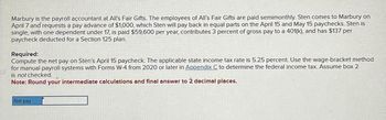 Marbury is the payroll accountant at All's Fair Gifts. The employees of All's Fair Gifts are paid semimonthly. Sten comes to Marbury on
April 7 and requests a pay advance of $1,000, which Sten will pay back in equal parts on the April 15 and May 15 paychecks. Sten is
single, with one dependent under 17, is paid $59,600 per year, contributes 3 percent of gross pay to a 401(k), and has $137 per
paycheck deducted for a Section 125 plan.
Required:
Compute the net pay on Sten's April 15 paycheck. The applicable state income tax rate is 5.25 percent. Use the wage-bracket method
for manual payroll systems with Forms W-4 from 2020 or later in Appendix C to determine the federal income tax. Assume box 2
is not checked.
Note: Round your intermediate calculations and final answer to 2 decimal places.
Net pay
