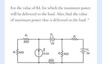 For the value of RL for which the maximum power
will be delivered to the load. Also, find the value
of maximum power that is delivered to the load. *
R1
RL
802
5V
I
0.5A
R23402
R2402
3V
602
