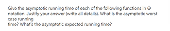Give the asymptotic running time of each of the following functions in
notation. Justify your answer (write all details). What is the asymptotic worst
case running
time? What's the asymptotic expected running time?