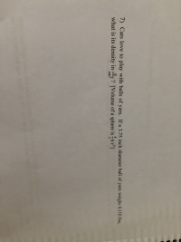 7) Cats love to play with balls of yarn. If a 3.75 inch diameter ball of yarn weighs 0.110 lbs,
what is its density in ? [Volume of a sphere is -nr]
TO
cm

