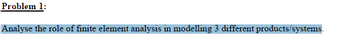 Problem 1:
Analyse the role of finite element analysis in modelling 3 different products/systems.