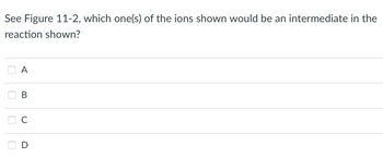 See Figure 11-2, which one(s) of the ions shown would be an intermediate in the
reaction shown?
0000
A
B
C