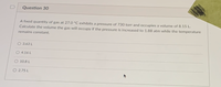 D
Question 30
A fixed quantity of gas at 27.0 °C exhibits a pressure of 730 torr and occupies a volume of 8.15 L.
Calculate the volume the gas will occupy if the pressure is increased to 1.88 atm while the temperature
remains constant.
O 3.63 L
O 4.16 L
O 10.8 L
O 2.75 L
