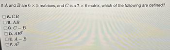 If A and B are 6 x 5 matrices, and C is a 7 x 6 matrix, which of the following are defined?
DA.CB
I B. AB
C. C-B
D. ABT
DE. A-B
OF. AT