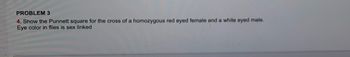 PROBLEM 3
4. Show the Punnett square for the cross of a homozygous red eyed female and a white eyed male.
Eye color in flies is sex linked