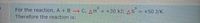 For the reaction, A + B → C, AH = +30 kJ; AS = +50 J/K.
Therefore the reaction is:
