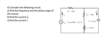 4) Consider the following circuit.
a) find the frequency and the phase angle of
the source.
b) find the current 1₁
w
R₁ = 1 k
c) find the current I
R2 - 3 ΚΩ
C=0.2 µF
V5 cos(3000+π/2) V
in
L = 0.5 H