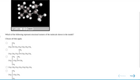 ball & stick v
labels
Which of the following represent structural isomers of the molecule shown in the model?
Choose all that apply.
CH3
CH3-CH-CH,-CH2-CH2-CH-CH3
CH3-CH2-CH2-CH-CH2-CH-CH3
CH3 CH3
CH3-C-CH2-CH-CH3
O CH3-CH3-CH2-CH2-CH-CH2-CH3
CH3
CH3-C-CH2-CH3
Previous
Next
CH2
