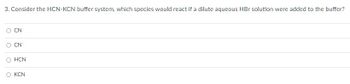 3. Consider the HCN-KCN buffer system, which species would react if a dilute aqueous HBr solution were added to the buffer?
CN
CN
HCN
KCN
O
O