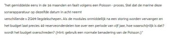 "het gemiddelde eens in de 16 maanden en faalt volgens een Poisson - proces. Stel dat de marine deze
sonarapparatuur op dezelfde datum in acht neemt
verschillende v ZQ09 liegdekschepen. Als de modules onmiddellijk na een storing worden vervangen en
het budget laat precies 40 reserveonderdelen toe over een periode van vijf jaar, hoe waarschijnlijk is dat?
wordt het budget overschreden? (Hint: gebruik een normale benadering van de Poisson.)"