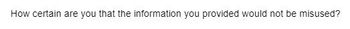 How certain are you that the information you provided would not be misused?