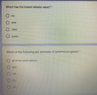 Which has the lowest albedo value? *
ice
land
other
осean
Which of the following are examples of greenhouse gases?
all of the listed options
N20
CH.
SF
CO
