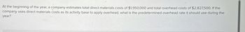 At the beginning of the year, a company estimates total direct materials costs of $1,950,000 and total overhead costs of $2,827,500. If the
company uses direct materials costs as its activity base to apply overhead, what is the predetermined overhead rate it should use during the
year?