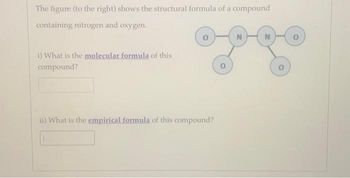 The figure (to the right) shows the structural formula of a compound
containing nitrogen and oxygen.
i) What is the molecular formula of this
compound?
ii) What is the empirical formula of this compound?
N
N
0