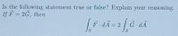 Is the following statement true or false? Explain your reasoning.
If F = 2G, then
F dÃ =2.
G -dÃ
S
