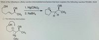 **Reaction Mechanism and Intermediate Analysis**

**Question:**
Which of the following is a likely reaction intermediate/mechanism that best explains the following reaction? ©GMU 2020

**Chemical Reaction Steps:**

1. **Reactants:** 
   - A cyclic alkene with a hydroxyl group (OH) and an alkoxy group (OR) attached. 
   - A methyl (CH₃) group is also attached to the alkene.

2. **Reagents:**
   - Step 1: Hg(OAc)₂ 
   - Step 2: NaBH₄ 

3. **Product:**
   - A cyclic ether with an alkoxy group (OR) and an additional methyl group (CH₃) attached to the ring.

**Proposed Intermediate:**
- The mechanism proposes the formation of a mercurinium ion intermediate. 
- This intermediate includes a three-membered ring involving the mercury (Hg) atom, which is positively charged. 
- The hydroxyl (OH) group coordinates to the mercury atom, while an acetate ion (OAc) is displaced.
- The molecular structure suggests a bridged cyclic ion, showing the stabilization of the positive charge through the formation of the mercurinium ion.

This mechanism accounts for the regioselectivity and stereochemistry observed in the final cyclic ether product.