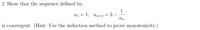 2 Show that the sequence defined by,
1
ад 3D 1, ап+1 %3 3
an
|
is convergent. (Hint: Use the induction method to prove monotonicity.)
