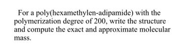 with the
For a poly(hexamethylen-adipamide)
polymerization degree of 200, write the structure
and compute the exact and approximate molecular
mass.