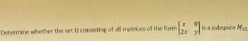 Determine whether the set U consisting of all matrices of the form
[2x is a
is a subspace M22-