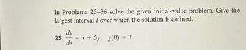 In Problems 25-36 solve the given initial-value problem. Give the
largest interval I over which the solution is defined.
dy
25. = x + 5y, y(0) = 3
dx