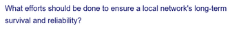 What efforts should be done to ensure a local network's long-term
survival and reliability?