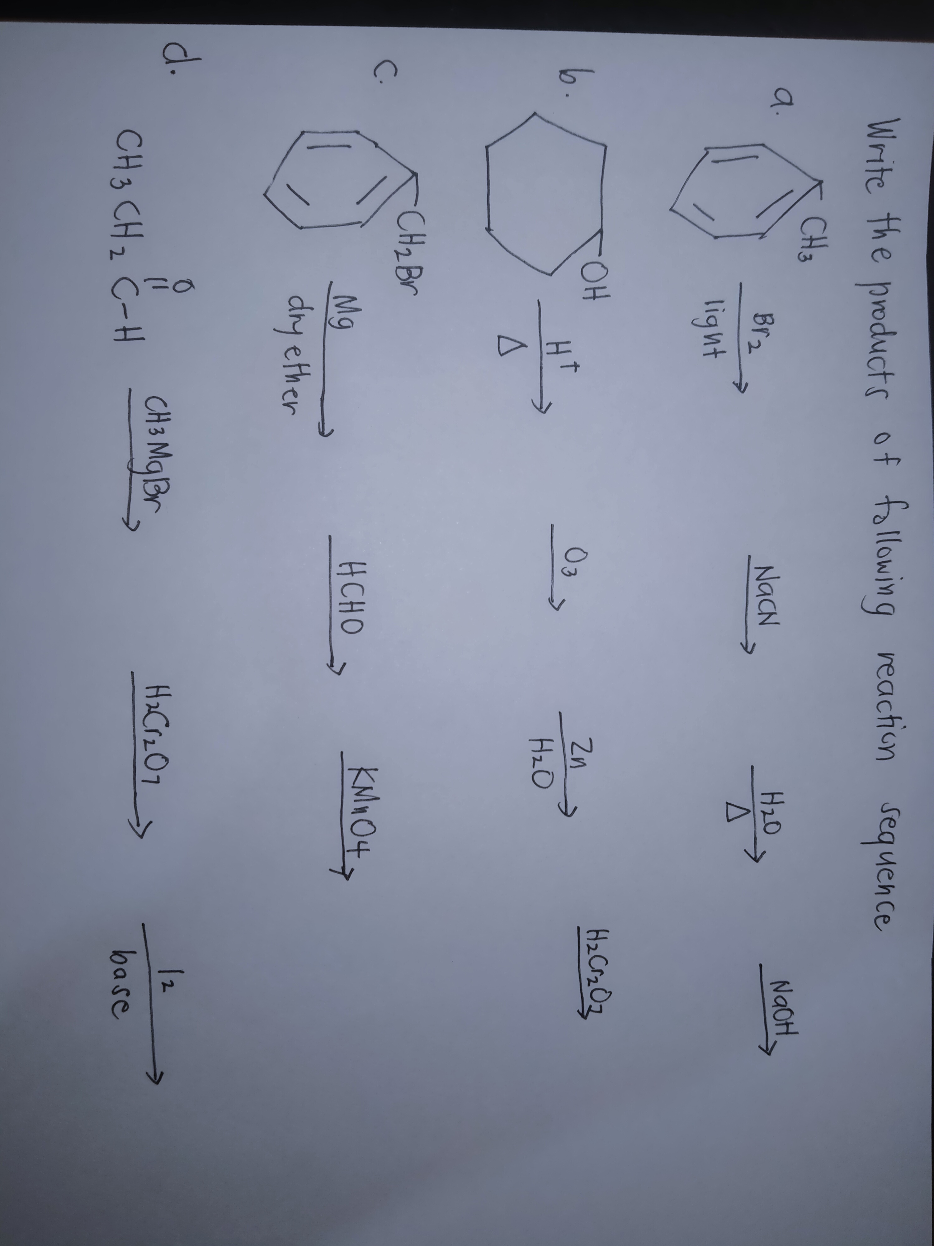 Write the products of following reaction sequence
CH3
a.
Br2
NaCN
H20
NaOH,
light
6.
OH
HT
Zn
HzO
CH2BV
C.
KNO O4y
Mg
dry ether
HCHO
d.
CH 3 MqBr
Ha CrzO7
12
CH3 CH z C-H
base
