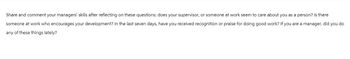Share and comment your managers' skills after reflecting on these questions: does your supervisor, or someone at work seem to care about you as a person? Is there
someone at work who encourages your development? In the last seven days, have you received recognition or praise for doing good work? If you are a manager, did you do
any of these things lately?