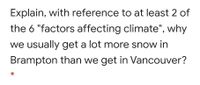 Explain, with reference to at least 2 of
the 6 "factors affecting climate", why
we usually get a lot more snow in
Brampton than we get in Vancouver?
