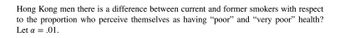 Hong Kong men there is a difference between current and former smokers with respect
to the proportion who perceive themselves as having "poor" and "very poor" health?
Let a = .01.