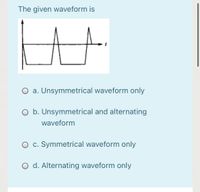 The given waveform is
O a. Unsymmetrical waveform only
O b. Unsymmetrical and alternating
waveform
O c. Symmetrical waveform only
O d. Alternating waveform only
