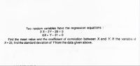 Two random variables have the regression equations :
3 X+ 2Y- 26 = 0
6X+ Y- 31 = 0
Find the mean value and the coefficient of correlation between X and Y. If the variable of
X= 25, find the standard deviation of Y from the data given above.
