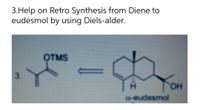 3.Help on Retro Synthesis from Diene to
eudesmol by using Diels-alder.
OTMS
3.
YOH
HO.
H.
a-eudesmol
