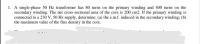 A single-phase 50 Hz transformer has 80 turns on the primary winding and 400 turns on the
secondary winding. The net cross-sectional area of the core is 200 cm2. If the primary winding is
connected to a 230 V, 50 Hz supply, determine: (a) the e.m.f. induced in the secondary winding; (b)
the maximum value of the flux density in the core.
