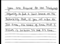 you
are Re quired to use Teche bycheff
ineguality to find a lower bound on the
Probability that, if you roll a fair die
360 times,
the number of times that 3
O Ccurs is be tween 46 and 74 times..
