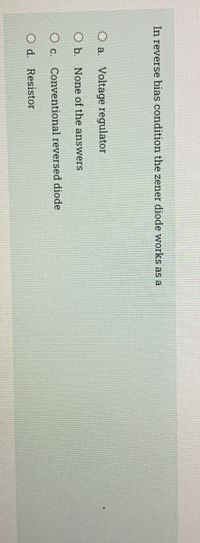 In reverse bias condition the zener diode works as a
O a. Voltage regulator
O b. None of the answers
c.
Conventional reversed diode
d.
Resistor
