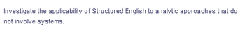 Investigate the applicability of Structured English to analytic approaches that do
not involve systems.