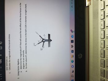 1 / 1
100%
your estimate on.
c. Calculate the magnitude of the tensile stress.
OL
+
2. Using Vector Algebra,
a. determine the magnitude of F that will cause the net effect of the three forces in the
diagram to act vertically.
b.
For that value of F, determine the stress in the bolt's 3/8 in-diameter straight shank.
f7
hp
18
1+
200 N
fg
410 N
KA
30°
f10
* w
▶11
f11
►
f12
+
+
insert
40