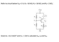 %3!
%3!
Refer to circuit below VDD= 5 V, R1 = 50 K2, R2 = 50 KO, and Rp = 2 K2,.
+VDD
Ip
R1
VSG
+
VG
VSD
Rp
Ip
Given Kp = 0.2 mA/V? and Vp = -0.8 V, calculate Vs6, Ip and Vsp.
ww
