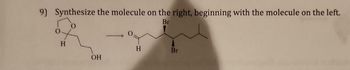 9) Synthesize the molecule on the right, beginning with the molecule on the left.
Br
H
OH
H
Br