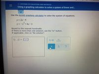 O SYSTEMS OF EQUATIONS AND MATRICES
Using a graphing calculator to solve a system of linear and...
Use the ALEKS graphing calculator to solve the system of equations.
y=2x-5
y=-x¯+4x-3
Round to the nearest hundredth.
If there is more than one solution, use the "or" button.
If applicable, click on "No solution".
(*. x) = OD
No
solution
%3D
orO
