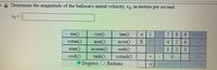 Determine the magnitude of the balloon's initial velocity, Vo, in meters per second.
Vo =
sin()
cos()
tan()
8
9.
HOME
cotan()
asin()
acos()
E 4
atan()
acotan()
sinh()
2
cosh()
tanh()
cotanh()
END
O Degrees O Radians
VOL BACKSPACE
CLEAR
1.
