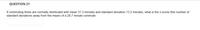 QUESTION 21
If commuting times are normally distributed with mean 31.3 minutes and standard deviation 13.2 minutes, what is the z-score (the number of
standard deviations away from the mean) of a 28.7 minute commute
