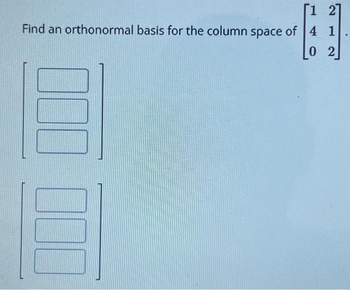 [1 2]
Find an orthonormal basis for the column space of 4 1
0 2
10 000