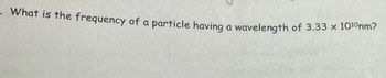 . What is the frequency of a particle having a wavelength of 3.33 × 10¹ºnm?