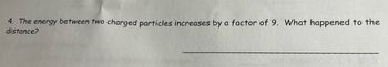 4. The energy between two charged particles increases by a factor of 9. What happened to the
distance?