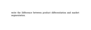 write the Difference between product differentiation and market
segmentation.