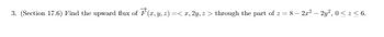 3. (Section 17.6) Find the upward flux of F(x, y, z) =< x, 2y, z > through the part of z = 8 – 2x² – 2y², 0 < z ≤ 6.