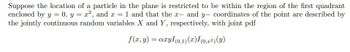 Suppose the location of a particle in the plane is restricted to be within the region of the first quadrant
enclosed by y = 0, y = x², and x = 1 and that the x- and y- coordinates of the point are described by
the jointly continuous random variables X and Y, respectively, with joint pdf
f(x, y) = axyl (0,1)(x) I (0,z²) (y)