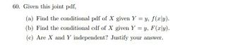 60. Given this joint pdf,
(a) Find the conditional pdf of X given Y = y, f(xly).
(b) Find the conditional cdf of X given Y = y, F(xy).
(c) Are X and Y independent? Justify your answer.