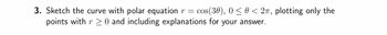 3. Sketch the curve with polar equation r = cos(30), 0 ≤ 0 < 2π, plotting only the
points with r≥ 0 and including explanations for your answer.